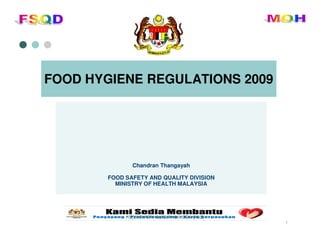 FOOD SAFETY QUALITY DIVISION (FSQ)
1
FOOD HYGIENE REGULATIONS 2009
Chandran Thangayah
FOOD SAFETY AND QUALITY DIVISION
MINISTRY OF HEALTH MALAYSIA
 