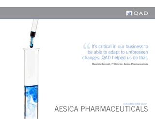 AESICA PHARMACEUTICALS
It’s critical in our business to
be able to adapt to unforeseen
changes. QAD helped us do that.
Maurizio Beninati, IT Director, Aesica Pharmaceuticals
CUSTOMER CASE STUDY
 