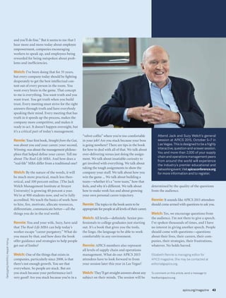 and you’ll do fine.” But it seems to me that I
hear more and more today about employee
empowerment, companies encouraging
workers to speak up, and employees being
rewarded for being outspoken about prob-
lems and inefficiencies.
Welch: I’ve been doing that for 35 years,
but every company today should be fighting
desperately to get the best intellectual con-
tent out of every person in the room. You
want every brain in the game. That concept
to me is everything. You want truth and you
want trust. You get truth when you build
trust. Every meeting must strive for the right
answers through truth and have everybody
speaking their mind. Every meeting that has
truth in it speeds up the process, makes the
company more competitive, and makes it
ready to act. It doesn’t happen overnight, but
it’s a critical part of today’s management.
Rennie: Your first book, Straight from the Gut,
was about you and your career; your second,
Winning, was about the management philoso-
phies that helped define your career. Tell me
about The Real-Life MBA. And how does a
“real-life” MBA differ from a traditional one?
Welch: By the nature of the words, it will
be much more practical, much less theo-
retical, and 100 percent online. [The Jack
Welch Management Institute at Strayer
University] is growing 40 percent a year.
We’re at 900 students now, and we’re fully
accredited. We teach the basics of work: how
to hire, fire, motivate, allocate resources,
differentiate, communicate better—all the
things you do in the real world.
Rennie: You and your wife, Suzy, have said
that The Real-Life MBA can help today’s
worker escape “career purgatory.” What do
you mean by that, and how does the book
offer guidance and strategies to help people
get out of limbo?
Welch: One of the things that exists in
companies, particularly since 2008, is that
there’s not enough growth. You see that
everywhere. So people are stuck. But are
you stuck because your performance isn’t
very good? Are you stuck because you’re in a
“velvet coffin” where you’re too comfortable
in your job? Are you stuck because your boss
is going nowhere? There are tips in the book
for how to deal with all of that. We talk about
over-delivering versus just doing the assign-
ment. We talk about insatiable curiosity to
get involved with everything. We talk about
taking the tough assignments to show the
company your stuff. We talk about how you
win the game ... We talk about building a
team—whether it’s a “wow team,” how that
feels, and why it’s different. We talk about
how to make work fun and about growing
your own personal career trajectory.
Rennie: Thetopicsinthebookseemtobe
appropriateforpeopleatalllevelsoftheircareer.
Welch: All levels—definitely. Senior pro-
fessionals to college graduates just starting
out. It’s a book that gives you the tools,
the lingo, the language to be able to work
comfortably in any environment.
Rennie: APICS members also represent
all levels of supply chain and operations
management. What do our APICS 2015
attendees have to look forward to from
your session later this year in Las Vegas?
Welch: They’ll get straight answers about any
subject on their minds. The session will be
determined by the quality of the questions
from the audience.
Rennie: It sounds like APICS 2015 attendees
should come armed with questions to ask you.
Welch: Yes, we encourage questions from
the audience. I’m not there to give a speech.
I’ve spoken thousands of times, and I have
no interest in giving another speech. People
should come with questions—questions
about their lives, their careers, their com-
panies, their strategies, their frustrations,
whatever. No holds barred.
Elizabeth Rennie is managing editor for
APICS magazine. She may be contacted at
editorial@apics.org.
To comment on this article, send a message to
feedback@apics.org.
Attend Jack and Suzy Welch’s general
session at APICS 2015, October 5–7 in
Las Vegas. This is designed to be a highly
interactive,question-and-answersession.
You and more than 2,000 of your supply
chain and operations management peers
from around the world will experience
the industry’s premier educational and
networkingevent.Visitapicsconference.org
for more information and to register.
apics.org/magazine 43
Photo:©MikeCoppola/Staff/Getty
 