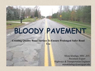 BLOODY PAVEMENT
Creating Quality Road Surface To Ensure Prolonged Safer Road
Use
Mona Khafagy, MSC.,EIT.
Pavement Expert
Highways & Transportation Engineer
monakhafagy@aucegypt.edu
 