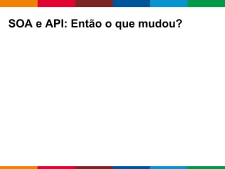 Globalcode – Open4education
SOA e API: Então o que mudou?
 