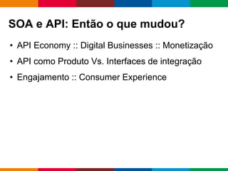 Globalcode – Open4education
SOA e API: Então o que mudou?
• API Economy :: Digital Businesses :: Monetização
• API como Produto Vs. Interfaces de integração
• Engajamento :: Consumer Experience
 