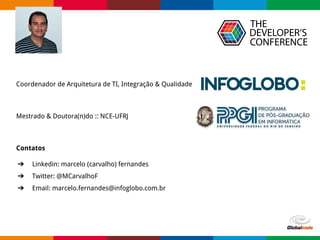 Globalcode – Open4education
Coordenador de Arquitetura de TI, Integração & Qualidade
Mestrado & Doutora(n)do :: NCE-UFRJ
Contatos
➔ Linkedin: marcelo (carvalho) fernandes
➔ Twitter: @MCarvalhoF
➔ Email: marcelo.fernandes@infoglobo.com.br
 