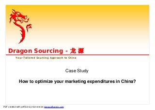 Case Study
How to optimize your marketing expenditures in China?
Dragon Sourcing - 龙 源
Your Tailored Sourcing Approach to China
PDF created with pdfFactory trial version www.pdffactory.com
 
