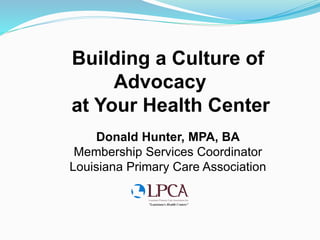 Building a Culture of
Advocacy
at Your Health Center
Donald Hunter, MPA, BA
Membership Services Coordinator
Louisiana Primary Care Association
 