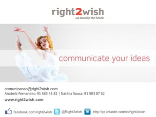 comunicacao@right2wish.com
Anabela Fernandes: 91 683 43 82 | Natália Sousa: 91 503 07 62
facebook.com/right2wish http://pt.linkedin.com/in/right2wish@Right2wish
www.right2wish.com
 
