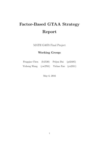 Factor-Based GTAA Strategy
Report
MATH G4078 Final Project
Working Group:
Fengqiao Chen (fc2530) Peijun Dai (pd2485)
Yicheng Wang (yw2761) Yichao Xue (yx2311)
May 6, 2016
1
 