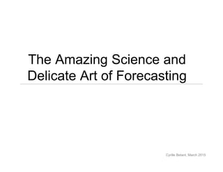 The Amazing Science and
Delicate Art of Forecasting
Cyrille Betant, March 2015
 