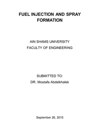 FUEL INJECTION AND SPRAY
FORMATION
AIN SHAMS UNIVERSITY
FACULTY OF ENGINEERING
SUBMITTED TO:
DR. Mostafa Abdelkhalek
September 26, 2015
 