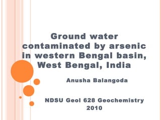 Ground water
contaminated by arsenic
in western Bengal basin,
West Bengal, India
NDSU Geol 628 Geochemistry
2010
Anusha Balangoda
 
