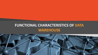 FUNCTIONAL CHARACTERISTICS OF DATA
WAREHOUSE
 