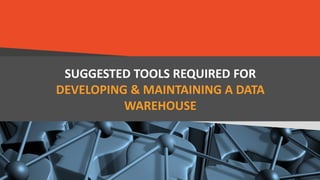 SUGGESTED TOOLS REQUIRED FOR
DEVELOPING & MAINTAINING A DATA
WAREHOUSE
 