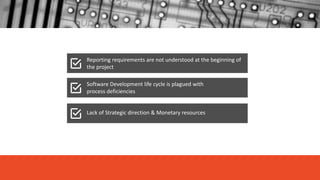 Reporting requirements are not understood at the beginning of
the project
Software Development life cycle is plagued with
process deficiencies
Lack of Strategic direction & Monetary resources
 