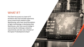 WHAT IF?
The Client has access to a team of IT
Architects who have versatile experience
across several tools related to Data
Warehousing, who have sound foundation
of Agile methodology in developing Data
Warehouses, who have sound strategy in
overcoming the challenges related to
requirements and who cost a fraction of
the typical IT development shops?
 