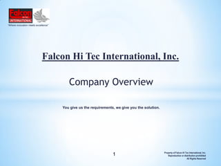 Property of Falcon Hi Tec International, Inc.
Reproduction or distribution prohibited
All Rights Reserved
1
“Where innovation meets excellence”
Falcon Hi Tec International, Inc.
You give us the requirements, we give you the solution.
Company Overview
 