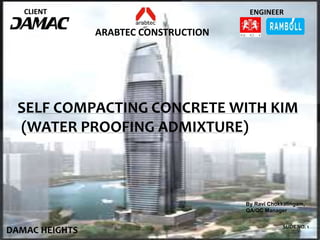 CLIENT ENGINEER
ARABTEC CONSTRUCTION
SELF COMPACTING CONCRETE WITH KIM
(WATER PROOFING ADMIXTURE)
SLIDE NO. 1
DAMAC HEIGHTS
By Ravi Chokkalingam,
QA/QC Manager
 