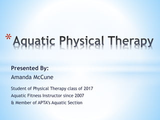 Presented By:
Amanda McCune
Student of Physical Therapy class of 2017
Aquatic Fitness Instructor since 2007
& Member of APTA’s Aquatic Section
*
 