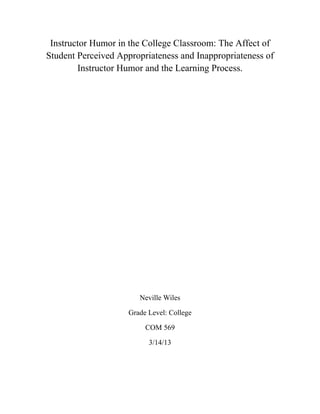 Instructor Humor in the College Classroom: The Affect of
Student Perceived Appropriateness and Inappropriateness of
Instructor Humor and the Learning Process.
Neville Wiles
Grade Level: College
COM 569
3/14/13
 