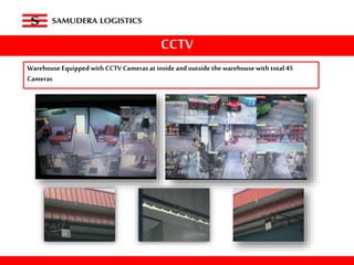 CCTV
Warehouse Equipped with CCTV Cameras at inside and outside the warehouse with total 45
Cameras
 
