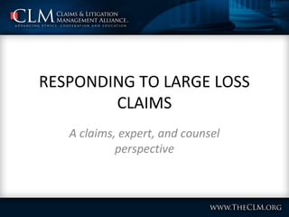 RESPONDING TO LARGE LOSS
CLAIMS
A claims, expert, and counsel
perspective
 