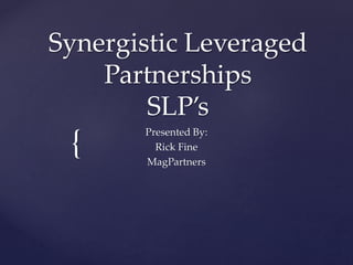 {
Synergistic Leveraged
Partnerships
SLP’s
Presented By:
Rick Fine
MagPartners
 