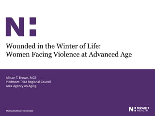 Making healthcare remarkable
Wounded in the Winter of Life:
Women Facing Violence at Advanced Age
Allison T. Brown, MCE
Piedmont Triad Regional Council
Area Agency on Aging
 