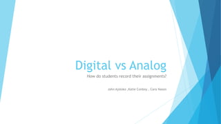 Digital vs Analog
How do students record their assignments?
John Ajoloko ,Katie Conboy , Cara Nason
 