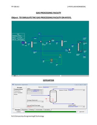 PP-036-B.E ( HYSYS LAB WORKBOOK)
N.E.DUniversityof engineering&Technology
GAS PROCESSING FACILITY
Object: TO SIMULATETHE GAS PROCESSING FACILITY ON HYSYS.
SEPEARTOR
 