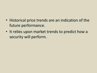 • Historical price trends are an indication of the
future performance.
• It relies upon market trends to predict how a
security will perform.
 