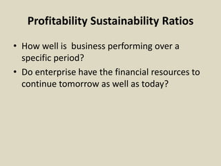 Profitability Sustainability Ratios
• How well is business performing over a
specific period?
• Do enterprise have the financial resources to
continue tomorrow as well as today?
 