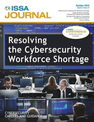 October 2016
Volume 14 Issue 10
Resolving the Cybersecurity Workforce Shortage
Cyber Workforce Strategy:
Developing Professionals Internally
The Role of the Adjunct in Educating
the Security Practitioner
Infosec Staffing
Conference Guide
Included
CYBERSECURITY
CAREERS AND GUIDANCE
Resolving
the Cybersecurity
Workforce Shortage
 