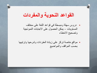 ‫القواعد‬‫والمفردات‬ ‫النحوٌة‬
‫مختلف‬ ‫على‬ ‫اللغة‬ ‫قواعد‬ ً‫ف‬ ‫ومبسطة‬ ‫سهلة‬ ‫دروس‬
‫المستوٌات‬–‫النموذجٌة‬ ‫االجابات‬ ‫على‬ ‫الحصول‬ ‫ٌمكن‬
‫االخطاء‬ ‫وتصحٌح‬
‫وترتٌبها‬ ‫وشرحها‬ ‫المفردات‬ ‫زٌادة‬ ‫على‬ ‫تركز‬ ‫خاصة‬ ‫مواقع‬
‫والمواضٌع‬ ‫المواقف‬ ‫بحسب‬
 
