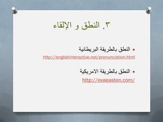 3.‫و‬ ‫النطق‬‫اإللقاء‬
‫البرٌطانٌة‬ ‫بالطرٌقة‬ ‫النطق‬
englishinteractive.net/pronunciation.htmlhttp://
‫بالطرٌقة‬ ‫النطق‬‫االمرٌكٌة‬
http://evaeaston.com/
 