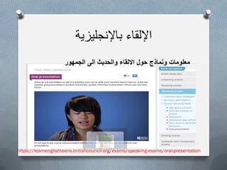 ‫باإلنجلٌزٌة‬ ‫اإللقاء‬
https://learnenglishteens.britishcouncil.org/exams/speaking-exams/oral-presentation
‫الجمهور‬ ‫الى‬ ‫والحدٌث‬ ‫االلقاء‬ ‫حول‬ ‫ونماذج‬ ‫معلومات‬
 