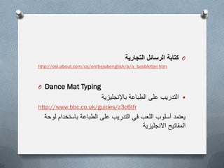 O‫التجارٌة‬ ‫الرسائل‬ ‫كتابة‬
esl.about.com/cs/onthejobenglish/a/a_basbletter.htmhttp://
O Dance Mat Typing
‫باإلنجلٌزٌة‬ ‫الطباعة‬ ‫على‬ ‫التدرٌب‬
tfr6c3www.bbc.co.uk/guides/z://http
‫لوحة‬ ‫باستخدام‬ ‫الطباعة‬ ‫على‬ ‫التدرٌب‬ ً‫ف‬ ‫اللعب‬ ‫أسلوب‬ ‫ٌعتمد‬
‫المفاتٌح‬‫االنجلٌزٌة‬
 