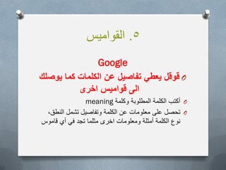 5.‫القوامٌس‬
Google
O‫ٌوصلك‬ ‫كما‬ ‫الكلمات‬ ‫عن‬ ‫تفاصٌل‬ ً‫ٌعط‬ ‫قوقل‬
‫اخرى‬ ‫قوامٌس‬ ‫الى‬
O‫وكلمة‬ ‫المطلوبة‬ ‫الكلمة‬ ‫أكتب‬meaning
O‫النطق‬ ‫تشمل‬ ‫وتفاصٌل‬ ‫الكلمة‬ ‫عن‬ ‫معلومات‬ ‫على‬ ‫تحصل‬,
‫قاموس‬ ‫أي‬ ً‫ف‬ ‫تجد‬ ‫مثلما‬ ‫اخرى‬ ‫ومعلومات‬ ‫أمثلة‬ ‫الكلمة‬ ‫نوع‬
 