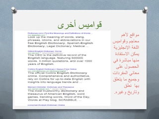 ‫أخرى‬ ‫قوامٌس‬
‫ألهم‬ ‫مواقع‬
‫وقوامٌس‬ ‫معاجم‬
‫اإلنجلٌزٌة‬ ‫اللغة‬
‫االستفادة‬ ‫ٌمكن‬
ً‫ف‬ ‫مباشرة‬ ‫منها‬
‫على‬ ‫الحصول‬
‫المفردات‬ ً‫معان‬
‫ٌتعلق‬ ‫ما‬ ‫وجمٌع‬
‫نطق‬ ‫بها‬
‫وغٌره‬ ‫وتارٌخ‬.
 