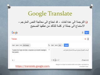 Google Translate
‫لغات‬ ‫عدة‬ ‫الى‬ ‫الترجمة‬–‫المترجم‬ ‫النص‬ ‫معالجة‬ ‫الى‬ ‫تحتاج‬ ‫قد‬-
‫الصحٌح‬ ‫نطقها‬ ‫من‬ ‫للتأكد‬ ‫كلمة‬ ‫او‬ ‫جملة‬ ‫الى‬ ‫االستماع‬
.translate.google.comhttps://
 