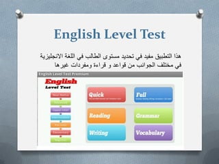 English Level Test
‫االنجلٌزٌة‬ ‫اللغة‬ ً‫ف‬ ‫الطالب‬ ‫مستوى‬ ‫تحدٌد‬ ً‫ف‬ ‫مفٌد‬ ‫التطبٌق‬ ‫هذا‬
‫غٌرها‬ ‫ومفردات‬ ‫قراءة‬ ‫و‬ ‫قواعد‬ ‫من‬ ‫الجوانب‬ ‫مختلف‬ ً‫ف‬
 