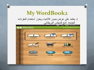 My WordBook2
O‫المفردات‬ ‫استخدام‬ ‫وٌعزز‬ ‫لالشٌاء‬ ‫صور‬ ‫عرض‬ ‫على‬ ‫ٌعتمد‬
‫الجدٌدة‬.ً‫البرٌطان‬ ‫للمجلس‬ ‫تابع‬.
 