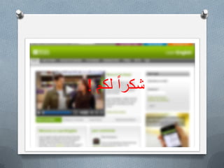 O‫التعلٌمٌة‬ ‫والمؤسسات‬ ‫البٌوت‬ ً‫ف‬ ‫االنترنت‬ ‫خدمات‬ ‫توفر‬ ‫مع‬
‫المستوٌات‬ ‫مختلف‬ ً‫ف‬ ‫االنجلٌزٌة‬ ‫اللغة‬ ‫طالب‬ ‫ٌحتاج‬ ‫وغٌرها‬
‫بصورة‬ ‫الشبكة‬ ‫توفرها‬ ً‫الت‬ ‫الغنٌة‬ ‫المصادر‬ ‫من‬ ‫االستفادة‬ ‫الى‬
‫اإلنجلٌزٌة‬ ‫باللغة‬ ‫ومعرفتهم‬ ‫مهاراتهم‬ ‫لتطوٌر‬ ‫فعالة‬.
O‫واالمكانات‬ ‫التقنٌات‬ ‫استخدام‬ ‫الشباب‬ ‫من‬ ‫كثٌر‬ ‫ٌحسن‬ ‫ال‬ ‫قد‬
‫الفرص‬ ‫الى‬ ‫ٌرشدهم‬ ‫من‬ ‫بحاجة‬ ‫وهم‬ ‫المفٌد‬ ‫التعلم‬ ً‫ف‬ ‫الحدٌثة‬
‫االفضل‬ ‫الى‬ ‫حٌاتهم‬ ‫تغٌر‬ ‫ان‬ ‫ممكن‬ ً‫الت‬ ‫والمجاالت‬.
O‫والتشوٌق‬ ‫ٌمتازبالمتعة‬ ‫الحدٌثة‬ ‫التقنٌة‬ ‫باستخدام‬ ‫التعلم‬
‫مما‬ ‫التقلٌدي‬ ‫التعلٌم‬ ً‫ف‬ ‫موجود‬ ‫هو‬ ‫ما‬ ‫تفوق‬ ‫بصورة‬ ‫والتحدي‬
‫أكبر‬ ‫نتائج‬ ً‫ٌعط‬.
ً‫ا‬‫شكر‬‫لكم‬!
 