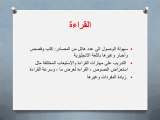 ‫القراءة‬
‫سهولة‬‫المصادر‬ ‫من‬ ‫هائل‬ ‫عدد‬ ‫الى‬ ‫الوصول‬:‫وقصص‬ ‫كتب‬
‫وأخبار‬‫باللغة‬ ‫وغٌرها‬‫االنجلٌزٌة‬
‫مثل‬ ‫المختلفة‬ ‫واالستٌعاب‬ ‫القراءة‬ ‫مهارات‬ ‫على‬ ‫التدرٌب‬
‫النصوص‬ ‫استعراض‬,‫ما‬ ‫لغرض‬ ‫القراءة‬,‫القراءة‬ ‫وسرعة‬
‫وغٌرها‬ ‫المفردات‬ ‫زٌادة‬
 