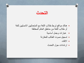 ‫التحدث‬
‫هناك‬‫للغة‬ ‫االصلٌٌن‬ ‫المتحدثٌٌن‬ ‫مع‬ ‫اللغة‬ ‫طالب‬ ‫تربط‬ ‫مواقع‬
‫العالم‬ ‫مناطق‬ ‫من‬ ‫اللغة‬ ‫طالب‬ ‫أو‬‫المختلفة‬
‫وجمل‬ ‫عبارات‬‫أساسٌة‬
‫للمقارنة‬ ‫الطالب‬ ‫صوت‬ ‫تسجٌل‬
‫االلقاء‬
‫ارشادات‬‫حول‬‫التحدث‬
 