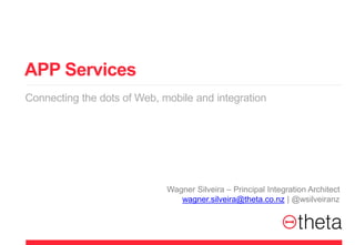 APP Services
Connecting the dots of Web, mobile and integration
Wagner Silveira – Principal Integration Architect
wagner.silveira@theta.co.nz | @wsilveiranz
 