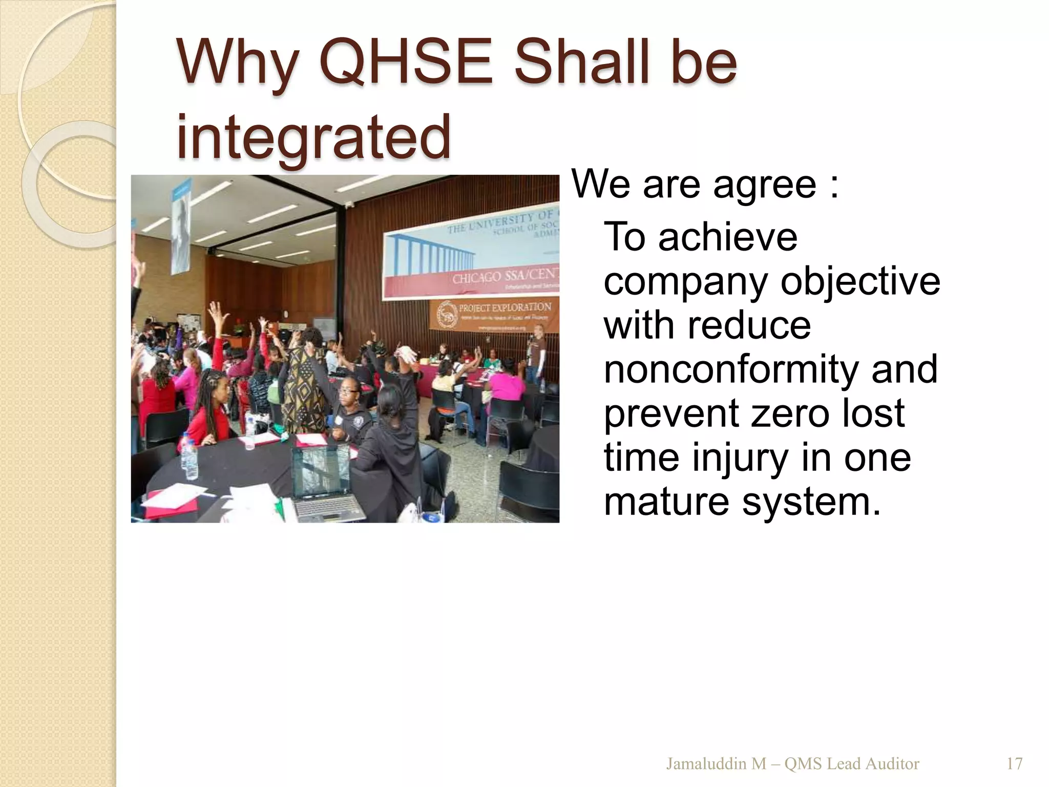 Why QHSE Shall be
integrated
Jamaluddin M – QMS Lead Auditor 17
We are agree :
To achieve
company objective
with reduce
nonconformity and
prevent zero lost
time injury in one
mature system.
 