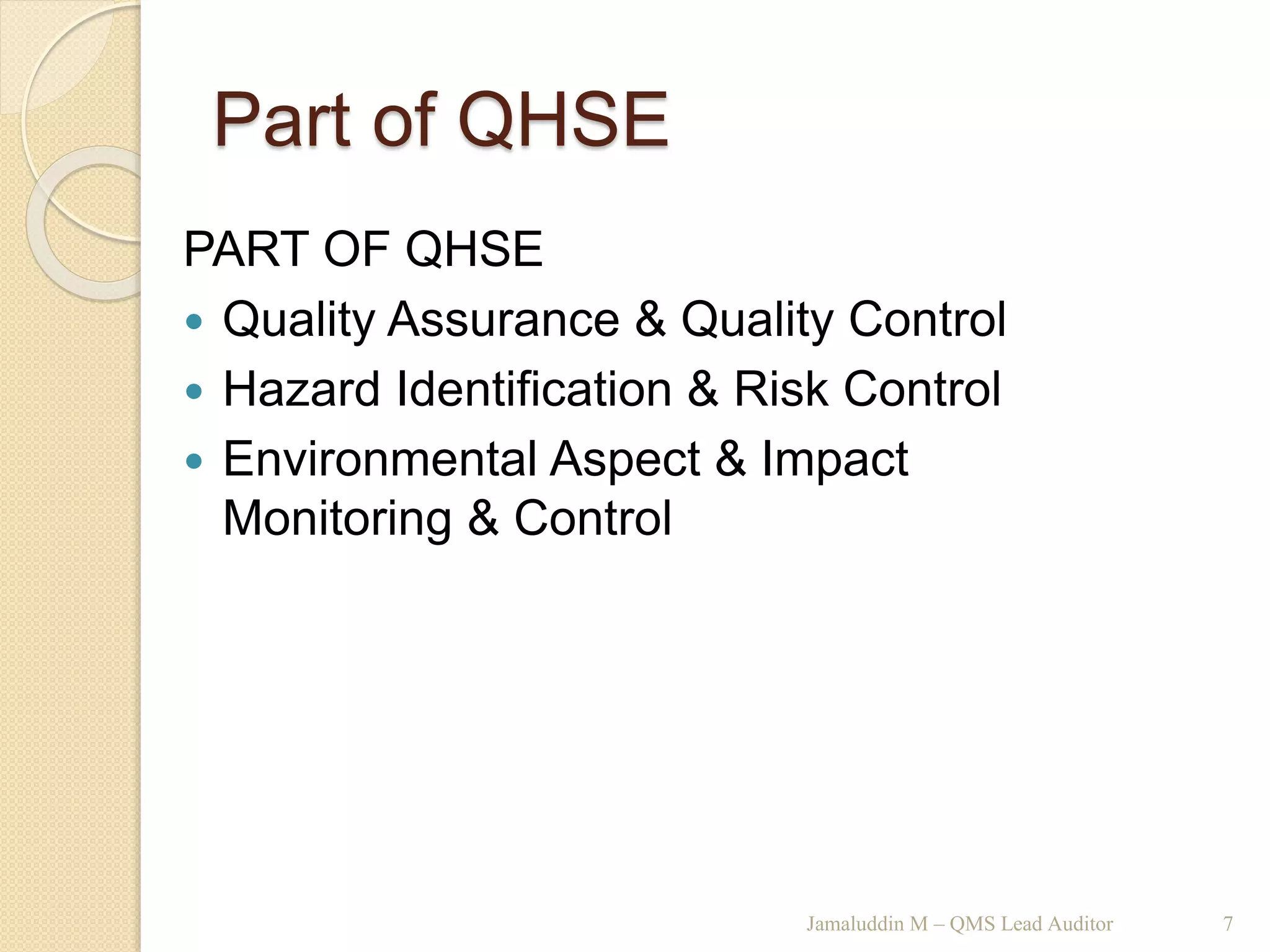 Part of QHSE
PART OF QHSE
 Quality Assurance & Quality Control
 Hazard Identification & Risk Control
 Environmental Aspect & Impact
Monitoring & Control
Jamaluddin M – QMS Lead Auditor 7
 