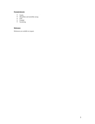 5
Personal interests
 Family
 Motorbikes and motorbike racing
 Golf
 Football
 Socialising
References
References are available on request.
 