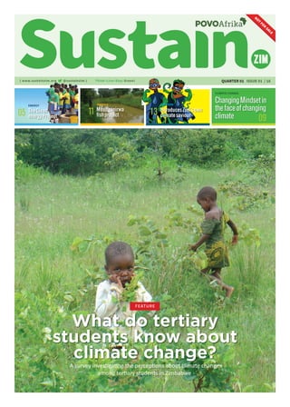 NOT
FOR
SALE
{ www.sustainzim.org @sustainzim } QUARTER 01 ISSUE 01 / 16
What do tertiary
students know about
climate change?
FEATURE
A survey investigating the perceptions about climate change
among tertiary students in Zimbabwe
{ www.sustainzim.org @sustainzim }
TheClean
energyProject05
ENERGY
Muunganirwa
fishproject11
PROFILE
IntroducesZim’sown
climatesaviour13
CARTOON
ChangingMindsetin
thefaceofchanging
climate 09
CLIMATE CHANGE
Think Live Stay Green!
 