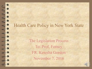 Health Care Policy in New York State
The Legislation Process
To: Prof. Forney
FR. Ketesha Gordon
November 7, 2016
 