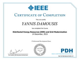 This is to certify
that
YANNIS DAMOUSIS
1 Professional Development Hours
has completed the Course
Distributed Energy Resources (DER) and Grid Modernization
14 December, 2015
New York State Sponsor Number 117
Vice President, IEEE Educational Activities Board
 